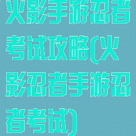 火影手游忍者考试攻略(火影忍者手游忍者考试)