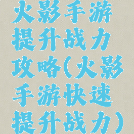 火影手游提升战力攻略(火影手游快速提升战力)