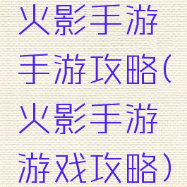 火影手游手游攻略(火影手游游戏攻略)