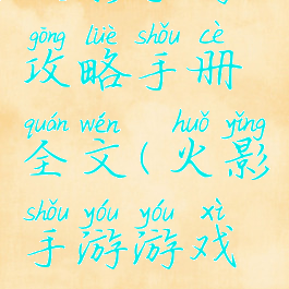 火影手游攻略手册全文(火影手游游戏攻略)