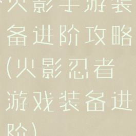 火影手游装备进阶攻略(火影忍者游戏装备进阶)
