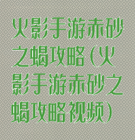 火影手游赤砂之蝎攻略(火影手游赤砂之蝎攻略视频)