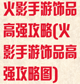 火影手游饰品高强攻略(火影手游饰品高强攻略图)