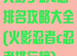 火影手游c忍排名攻略大全(火影忍者c忍者排行榜)