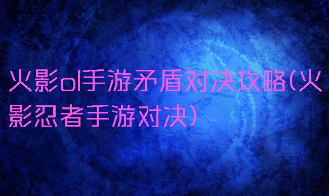 火影ol手游矛盾对决攻略(火影忍者手游对决)