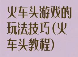 火车头游戏的玩法技巧(火车头教程)