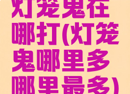 灯笼鬼在哪打(灯笼鬼哪里多哪里最多)