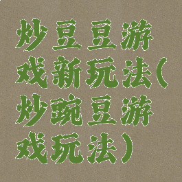 炒豆豆游戏新玩法(炒豌豆游戏玩法)