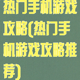 热门手机游戏攻略(热门手机游戏攻略推荐)