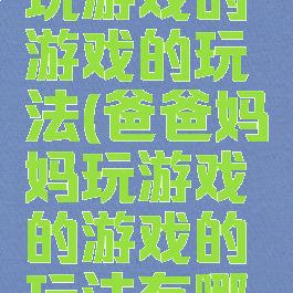 爸爸妈妈玩游戏的游戏的玩法(爸爸妈妈玩游戏的游戏的玩法有哪些)