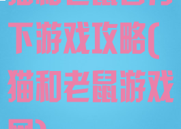 猫和老鼠官方下游戏攻略(猫和老鼠游戏网)