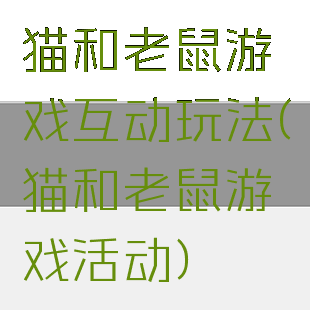 猫和老鼠游戏互动玩法(猫和老鼠游戏活动)