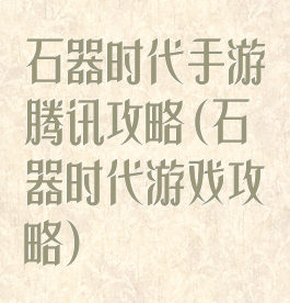 石器时代手游腾讯攻略(石器时代游戏攻略)