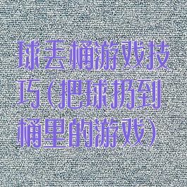 球丢桶游戏技巧(把球扔到桶里的游戏)