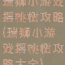 瑞狮小游戏摇桃树攻略(瑞狮小游戏摇桃树攻略大全)