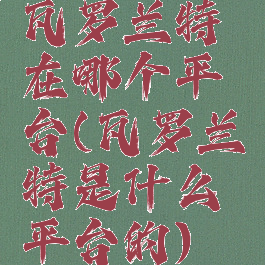 瓦罗兰特在哪个平台(瓦罗兰特是什么平台的)