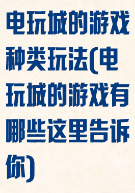 电玩城的游戏种类玩法(电玩城的游戏有哪些这里告诉你)
