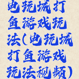 电玩城打鱼游戏玩法(电玩城打鱼游戏玩法视频)