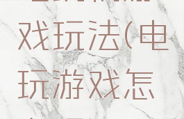 电玩机游戏玩法(电玩游戏怎么玩)