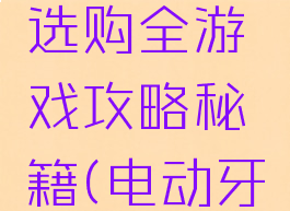 电动牙刷选购全游戏攻略秘籍(电动牙刷玩法)