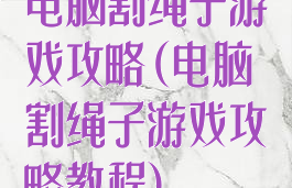 电脑割绳子游戏攻略(电脑割绳子游戏攻略教程)