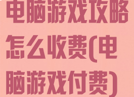 电脑游戏攻略怎么收费(电脑游戏付费)