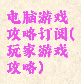 电脑游戏攻略订阅(玩家游戏攻略)