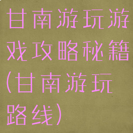 甘南游玩游戏攻略秘籍(甘南游玩路线)