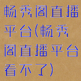 畅秀阁直播平台(畅秀阁直播平台看不了)