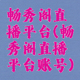 畅秀阁直播平台(畅秀阁直播平台账号)