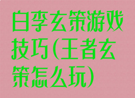 白李玄策游戏技巧(王者玄策怎么玩)