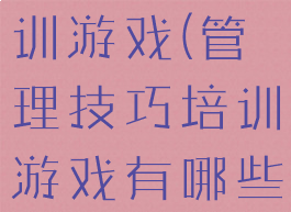 管理技巧培训游戏(管理技巧培训游戏有哪些)