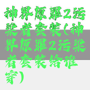 神界原罪2污染者套装(神界原罪2污染者套装给谁穿)