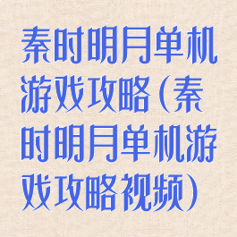 秦时明月单机游戏攻略(秦时明月单机游戏攻略视频)
