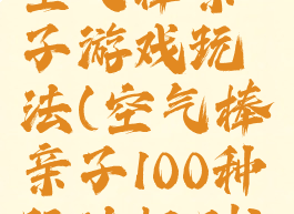 空气棒亲子游戏玩法(空气棒亲子100种玩法规则)