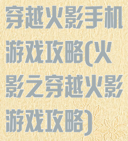 穿越火影手机游戏攻略(火影之穿越火影游戏攻略)