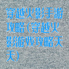 穿越火影手游攻略(穿越火影游戏攻略天天)