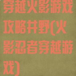 穿越火影游戏攻略井野(火影忍者穿越游戏)