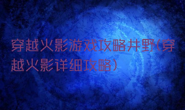 穿越火影游戏攻略井野(穿越火影详细攻略)