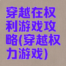 穿越在权利游戏攻略(穿越权力游戏)