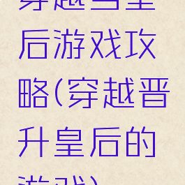 穿越当皇后游戏攻略(穿越晋升皇后的游戏)