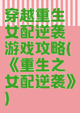 穿越重生女配逆袭游戏攻略(《重生之女配逆袭》)