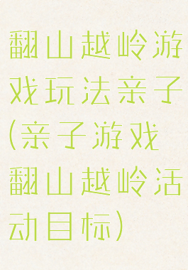 翻山越岭游戏玩法亲子(亲子游戏翻山越岭活动目标)