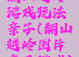 翻山越岭游戏玩法亲子(翻山越岭图片亲子游戏)