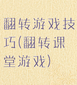 翻转游戏技巧(翻转课堂游戏)