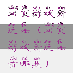 网页游戏新玩法(网页游戏新玩法有哪些)