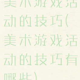 美术游戏活动的技巧(美术游戏活动的技巧有哪些)