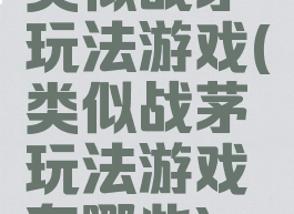 类似战茅玩法游戏(类似战茅玩法游戏有哪些)