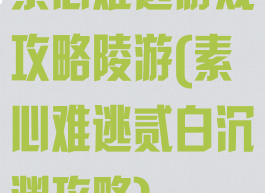 素心难逃游戏攻略陵游(素心难逃贰白沉渊攻略)