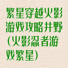 繁星穿越火影游戏攻略井野(火影忍者游戏繁星)